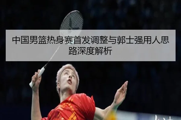 中国男篮热身赛首发调整与郭士强用人思路深度解析